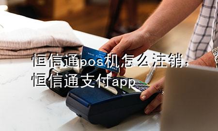 恒信通pos机怎么注销，恒信通支付app