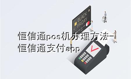 恒信通pos机办理方法-恒信通支付app