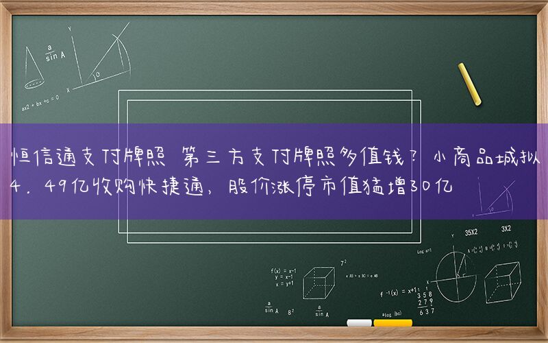 恒信通支付牌照 第三方支付牌照多值钱？小商品城拟4.49亿收购快捷通，股价涨停市值猛增30亿